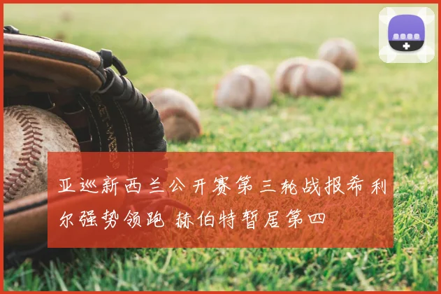 亚巡新西兰公开赛第三轮战报希利尔强势领跑 赫伯特暂居第四