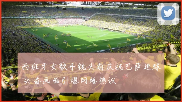 西班牙女歌手镜头前庆祝巴萨进球 兴奋画面引爆网络热议