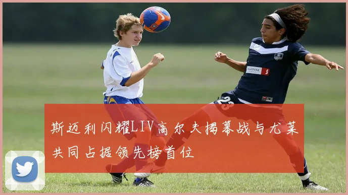 斯迈利闪耀LIV高尔夫揭幕战与尤莱共同占据领先榜首位