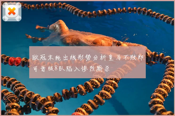 欧冠末轮出线形势分析皇马不败即可晋级8队陷入惨烈厮杀