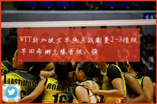 WTT新加坡女单焦点战蒯曼2-3惜败早田希娜无缘晋级八强