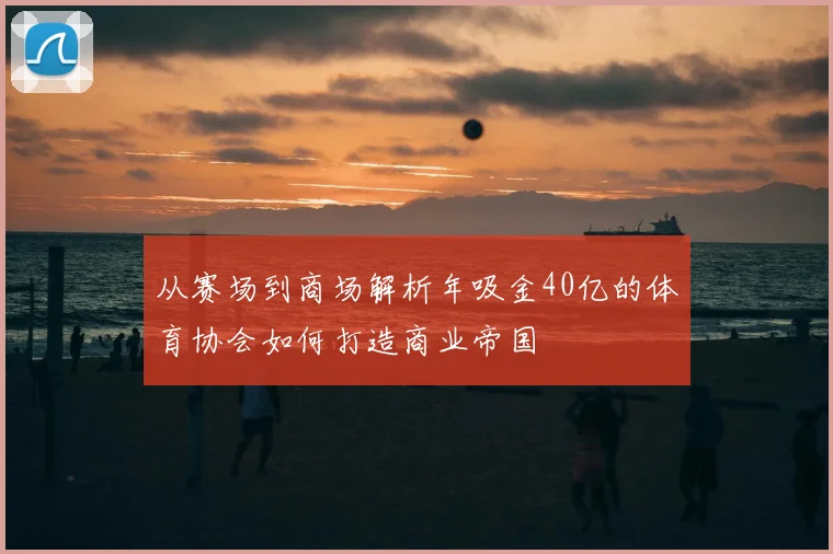 从赛场到商场解析年吸金40亿的体育协会如何打造商业帝国