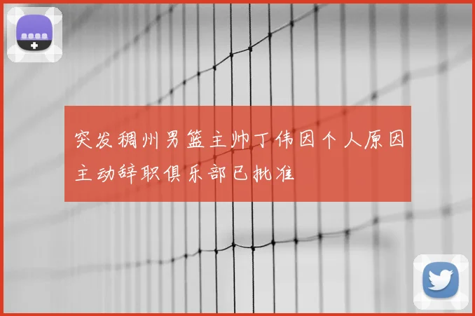 突发稠州男篮主帅丁伟因个人原因主动辞职俱乐部已批准