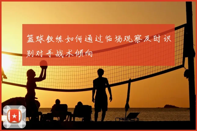 篮球教练如何通过临场观察及时识别对手战术倾向