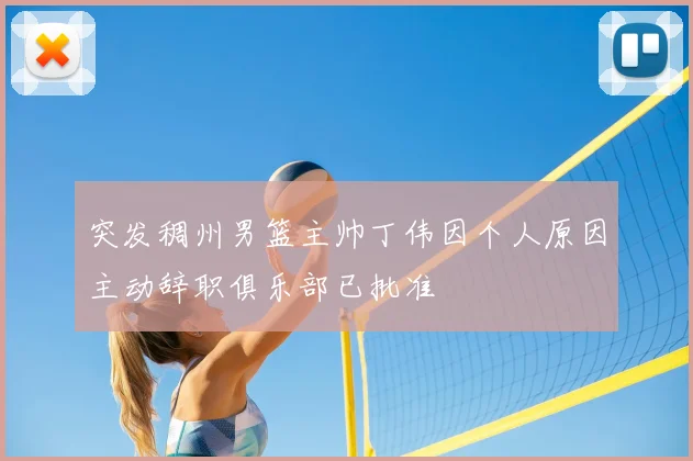 突发稠州男篮主帅丁伟因个人原因主动辞职俱乐部已批准