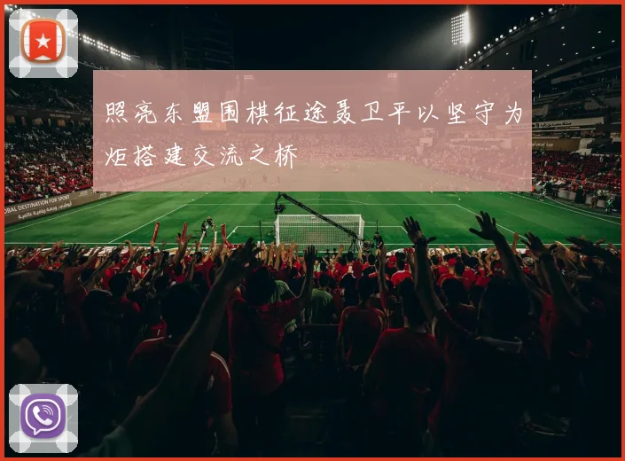 照亮东盟围棋征途聂卫平以坚守为炬搭建交流之桥