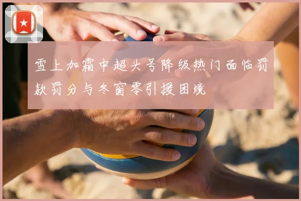 雪上加霜中超头号降级热门面临罚款罚分与冬窗零引援困境