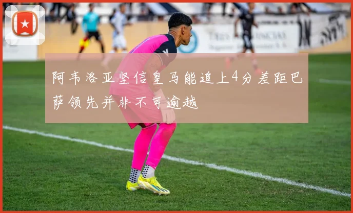 阿韦洛亚坚信皇马能追上4分差距巴萨领先并非不可逾越
