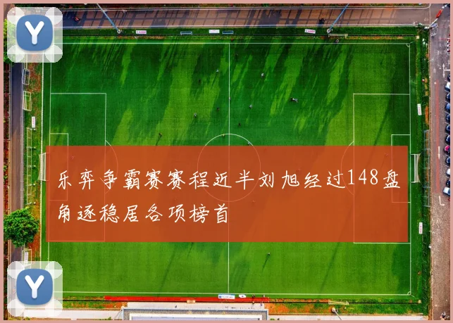 乐弈争霸赛赛程近半刘旭经过148盘角逐稳居各项榜首