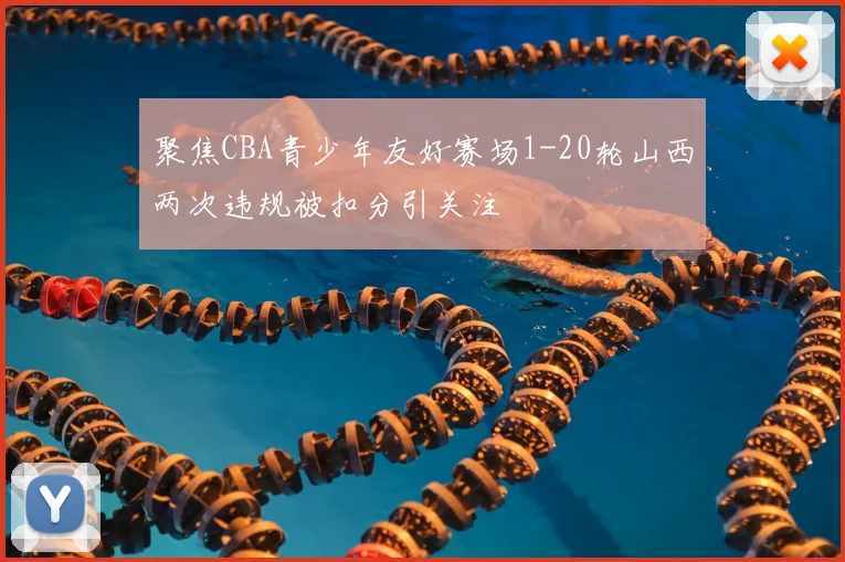 聚焦CBA青少年友好赛场1-20轮山西两次违规被扣分引关注